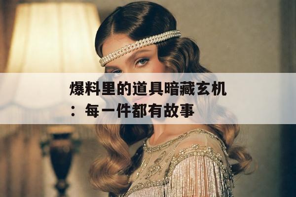 爆料里的道具暗藏玄机：每一件都有故事