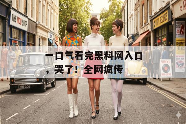 一口气看完黑料网入口，哭了！全网疯传