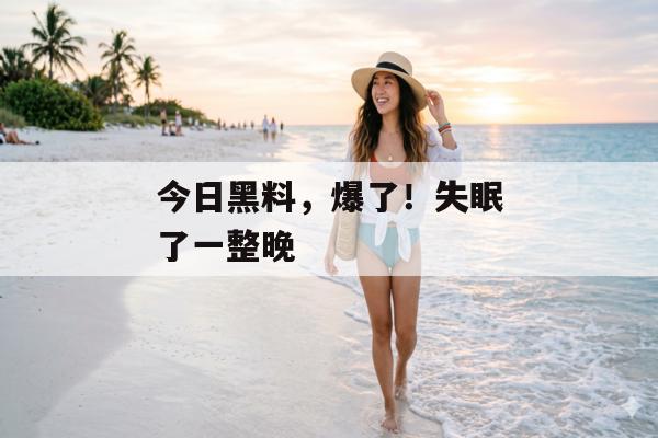今日黑料，爆了！失眠了一整晚