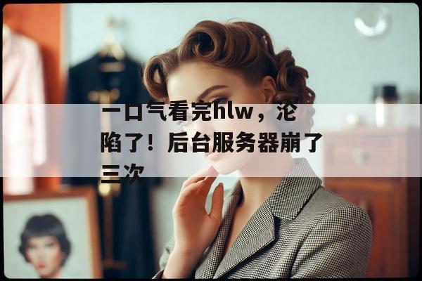 一口气看完hlw，沦陷了！后台服务器崩了三次