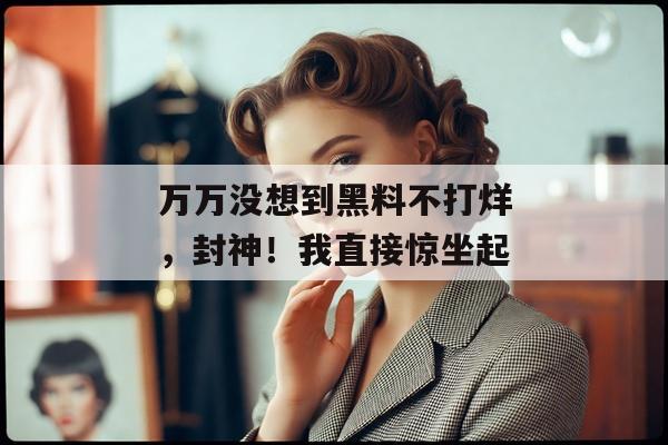万万没想到黑料不打烊，封神！我直接惊坐起