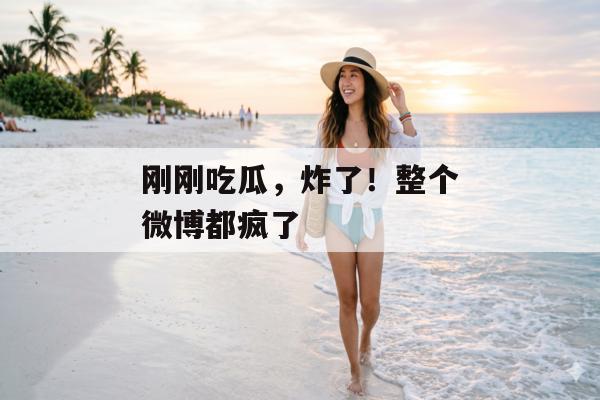 刚刚吃瓜，炸了！整个微博都疯了