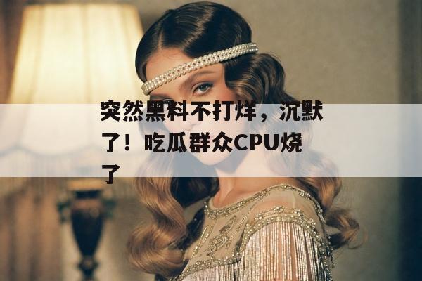 突然黑料不打烊，沉默了！吃瓜群众CPU烧了