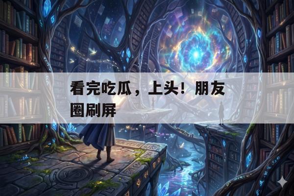 看完吃瓜，上头！朋友圈刷屏
