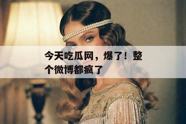 今天吃瓜网，爆了！整个微博都疯了