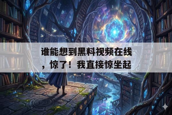谁能想到黑料视频在线，惊了！我直接惊坐起