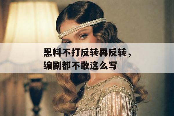 黑料不打反转再反转，编剧都不敢这么写